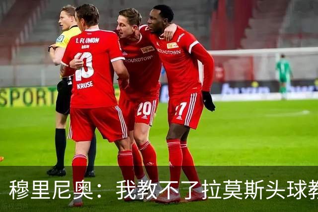 穆里尼奥：我教不了拉莫斯头球教不了C罗进球 只要让他们成为团队