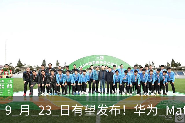 9 月 23 日有望发布！华为 Mate90 确认保留星环，首发韬定律麒麟芯片